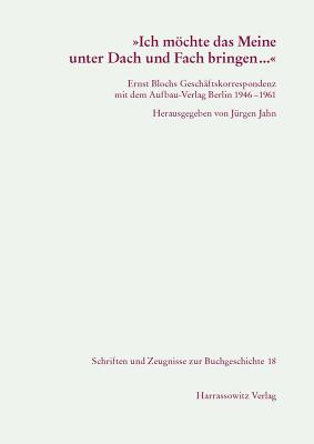 Ich Mochte Das Meine Unter Dach Und Fach Bringen...: Ernst Blochs Geschaftskorrespondenz Mit Dem Aufbau-Verlag 1946-1961. Eine Dokumentation - Jahn, Jurgen (Editor)