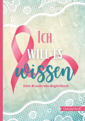 Ich will es wissen - Dein Brustkrebs-Begleitbuch: Trage alles Wichtige zur Therapie ein, mit vielen Fragen und Anregungen Buch zur Reflexion f?r Krper und Seele - Gro?, Claudia