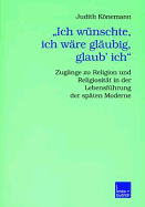 "Ich Wunschte, Ich Ware Glaubig, Glaub' Ich.": Zugange Zu Religion Und Religiositat in Der Lebensfuhrung Der Spaten Moderne