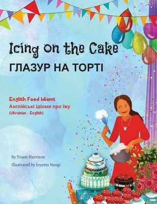 Icing on the Cake - English Food Idioms (Ukrainian-English) - Harrison, Troon, and Neogi, Joyeeta (Illustrator), and Matviichuk, Oleksandra (Translated by)