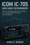 ICOM IC-705 User Guide for Beginners: Learn to Configure, Operate, and Enjoy Your Portable SDR Transceiver with Confidence