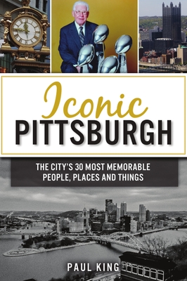 Iconic Pittsburgh: The City's 30 Most Memorable People, Places and Things - King, Paul