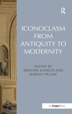 Iconoclasm from Antiquity to Modernity. Edited by Kristine Kolrud and Marina Prusac - Kolrud, Kristine, and Prusac, Marina