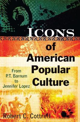 Icons of American Popular Culture: From P.T. Barnum to Jennifer Lopez - Cottrell, Robert C