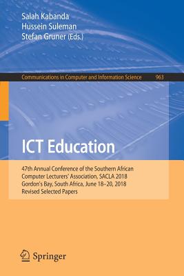 ICT Education: 47th Annual Conference of the Southern African Computer Lecturers' Association, Sacla 2018, Gordon's Bay, South Africa, June 18-20, 2018, Revised Selected Papers - Kabanda, Salah (Editor), and Suleman, Hussein (Editor), and Gruner, Stefan (Editor)