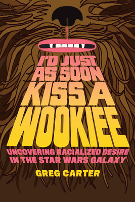 I'd Just as Soon Kiss a Wookiee: Uncovering Racialized Desire in the Star Wars Galaxy - Carter, Greg