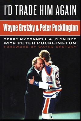 I'd Trade Him Again: Wayne Gretzky & Peter Pocklington - Nye, J'Lyn, and McConnell, Terry