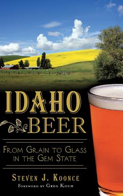 Idaho Beer: From Grain to Glass in the Gem State - Koonce, Steven J, and Koch, Greg (Foreword by)