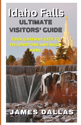 Idaho Falls Ultimate Visitors' Guide: Your Gateway City to Yellowstone and Much More! - Scherck, Tawnya, and Dallas, James