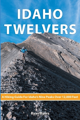 Idaho Twelvers: A Hiking Guide For Idaho's Nine Peaks Over 12,000 Feet - Byers, Ryan
