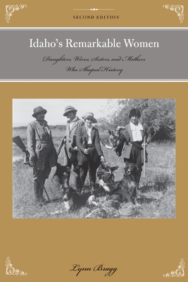 Idaho's Remarkable Women: Daughters, Wives, Sisters, and Mothers Who Shaped History - Bragg, Lynn