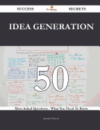 Idea Generation 50 Success Secrets - 50 Most Asked Questions on Idea Generation - What You Need to Know