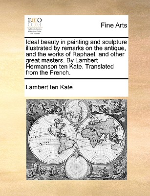 Ideal Beauty in Painting and Sculpture Illustrated by Remarks on the Antique, and the Works of Raphael, and Other Great Masters. by Lambert Hermanson Ten Kate. Translated from the French. - Kate, Lambert Ten