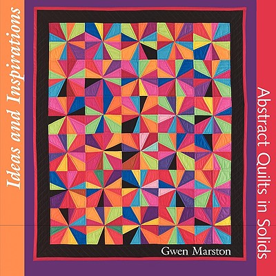 Ideas and Inspirations: Abstract Quilts in Solids - Marston, Gwen, and Case, Gregory