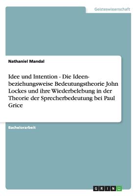 Idee Und Intention - Die Ideen- Beziehungsweise Bedeutungstheorie John Lockes Und Ihre Wiederbelebung in Der Theorie Der Sprecherbedeutung Bei Paul Grice - Mandal, Nathaniel