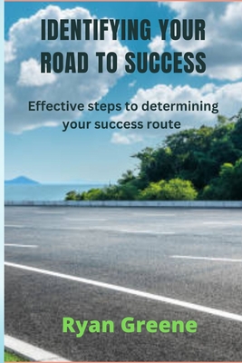 Identifying Your Road to Success: Effective steps to determining your success route - Greene, Ryan