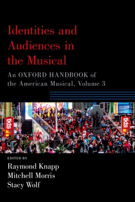 Identities and Audiences in the Musical: An Oxford Handbook of the American Musical, Volume 3 - Knapp, Raymond (Editor), and Morris, Mitchell (Editor), and Wolf, Stacy (Editor)