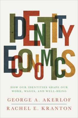 Identity Economics: How Our Identities Shape Our Work, Wages, and Well-Being - Akerlof, George A, and Kranton, Rachel E