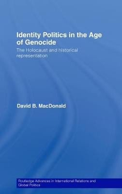 Identity Politics in the Age of Genocide: The Holocaust and Historical Representation - MacDonald, David B