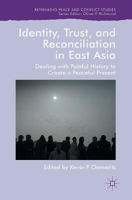 Identity, Trust, and Reconciliation in East Asia: Dealing with Painful History to Create a Peaceful Present - Clements, Kevin P (Editor)