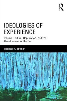 Ideologies of Experience: Trauma, Failure, Deprivation, and the Abandonment of the Self - Bowker, Matthew H.
