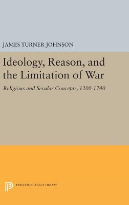 Ideology, Reason, and the Limitation of War: Religious and Secular Concepts, 1200-1740 - Johnson, James Turner