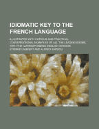 Idiomatic Key to the French Language: Illustrated with Copious and Practical Conversational Examples of All the Leading Idioms, with the Corresponding English Version (Classic Reprint)