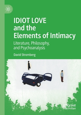 Idiot Love and the Elements of Intimacy: Literature, Philosophy, and Psychoanalysis - Stromberg, David