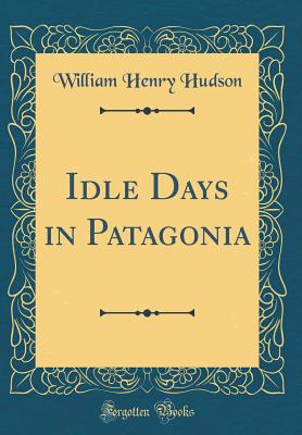 Idle Days in Patagonia (Classic Reprint) - Hudson, William Henry