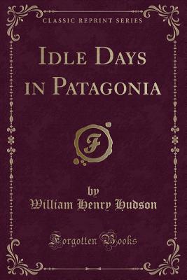 Idle Days in Patagonia (Classic Reprint) - Hudson, William Henry