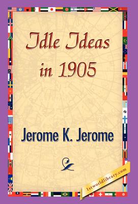 Idle Ideas in 1905 - Jerome, Jerome Klapka, and 1stworld Library (Editor)