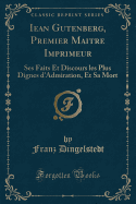 Iean Gutenberg, Premier Maitre Imprimeur: Ses Faits Et Discours Les Plus Dignes D'Admiration, Et Sa Mort (Classic Reprint)
