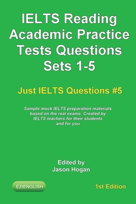 IELTS Reading. Academic Practice Tests Questions Sets 1-5. Sample mock IELTS preparation materials based on the real exams: Created by IELTS teachers for their students and you. - Hogan, Jason