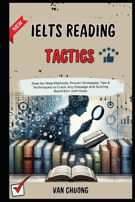 IELTS Reading Tactics: Step-by-Step Methods, Proven Strategies, Tips & Techniques to Crack Any Passage and Scoring Band 8.0+ with Ease. - Chuong, Van