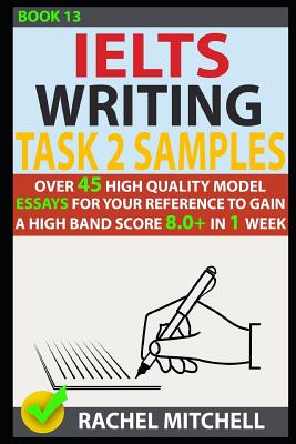 Ielts Writing Task 2 Samples: Over 45 High-Quality Model Essays for Your Reference to Gain a High Band Score 8.0+ in 1 Week (Book 13) - Mitchell, Rachel