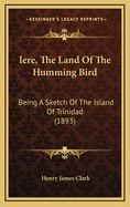 Iere, The Land Of The Humming Bird: Being A Sketch Of The Island Of Trinidad (1893)