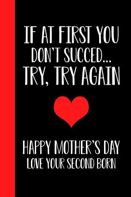 If At First You Don't Succeed.. Try, Try Again Happy Mothers Day Love Your Second Born: Mother's day Gift Happy Mother's Day 6x9 In Blank Lined Journal Better Than a Card - Designs, Ernest Creative