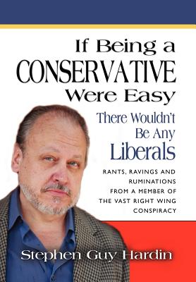 IF BEING A CONSERVATIVE WERE EASY...There Wouldn't Be Any Liberals: Rants, Ravings and Ruminations from a Member of the Vast Right Wing Conspiracy - Hardin, Stephen Guy