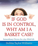 If God Is in Control, Why Am I a Basket Case?: Extraordinary Choices for a Joy-Filled Life