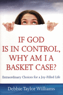 If God Is in Control, Why Am I a Basket Case? (Repackaged): Extraordinary Choices for a Joy-Filled Life