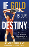 If Gold Is Our Destiny: How a Team of Mavericks Came Together for Olympic Glory