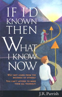 If I'd Known Then What I Know Now: Why Not Learn from the Mistakes of Others? You Can't Afford to Make Them All Yourself! - Parrish, J R