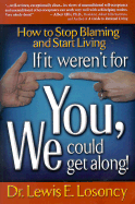 If It Weren't for You, We Could Get Along: How to Stop Blaming and Start Living - Losoncy, Lewis E, Dr.