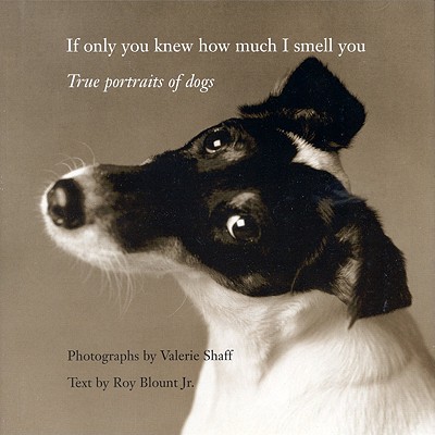 If Only You Knew How Much I Smell You: True Portraits of Dogs - Shaff, Valerie, and Blount, Roy