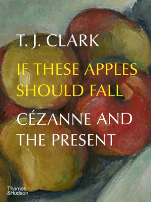 If These Apples Should Fall: Czanne and the Present - Clark, T. J.