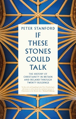 If These Stones Could Talk: The History of Christianity in Britain and Ireland through Twenty Buildings - Stanford, Peter