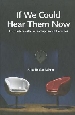 If We Could Hear Them Now: Encounters with Legendary Jewish Heroines - Becker Lehrer, Alice