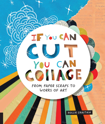 If You Can Cut, You Can Collage: From Paper Scraps to Works of Art - Chastain, Hollie