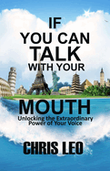 If You Can Talk with Your Mouth: Unlocking the Extraordinary Power of Your Voice To Transform Your World
