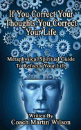 If You Correct Your Thoughts You Correct Your Life: Metaphysical Spiritual Guide to Refocus Your Life